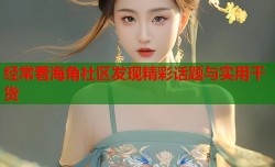 经常看海角社区发现精彩话题与实用干货