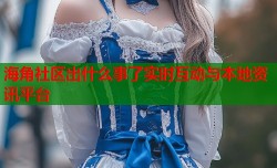海角社区出什么事了实时互动与本地资讯平台