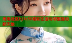 海角社区hj1c50精彩生活与邻里互动新天地