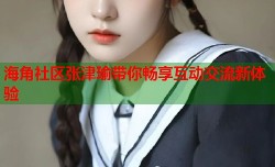 海角社区张津瑜带你畅享互动交流新体验