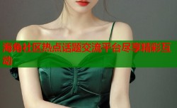 海角社区热点话题交流平台尽享精彩互动