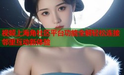 视频上海角社区平台功能全解轻松连接邻里互动新体验