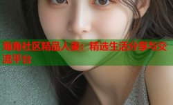 海角社区精品人妻：精选生活分享与交流平台