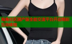 海角社区国产版全能交流平台开启精彩互动体验