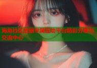 海角社区张丽专属互动平台精彩分享与交流中心