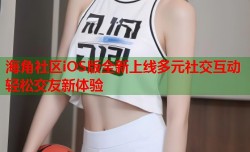海角社区iOS版全新上线多元社交互动轻松交友新体验