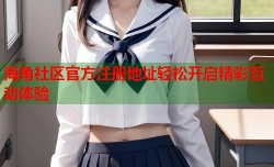 海角社区官方注册地址轻松开启精彩互动体验