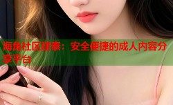 海角社区建泰：安全便捷的成人内容分享平台