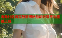 海角社区真实故事揭秘互动分享平台震撼上线