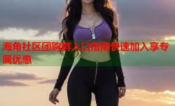海角社区团购群入口指南快速加入享专属优惠