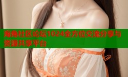 海角社区论坛1024全方位交流分享与资源共享平台