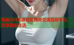 海角224天涯社区热点交流互动平台，尽享精彩生活