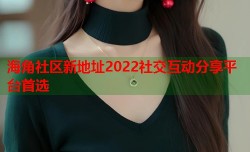 海角社区新地址2022社交互动分享平台首选