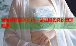 海角社区建档体检一站式服务轻松管理健康