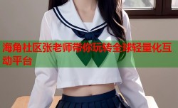 海角社区张老师带你玩转全球轻量化互动平台