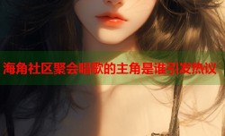 海角社区聚会唱歌的主角是谁引发热议