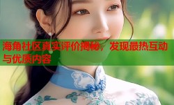 海角社区真实评价揭秘，发现最热互动与优质内容