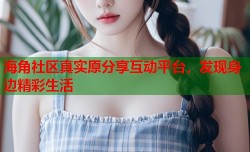 海角社区真实原分享互动平台，发现身边精彩生活