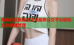 海角社区新域名生活服务社交平台轻松互动便捷管理