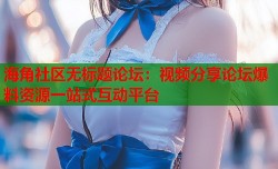 海角社区无标题论坛：视频分享论坛爆料资源一站式互动平台