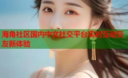海角社区国内中文社交平台实时互动交友新体验