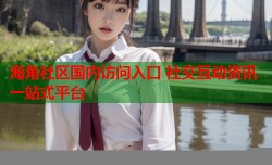 海角社区国内访问入口 社交互动资讯一站式平台