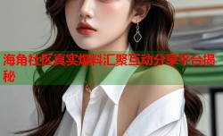 海角社区真实爆料汇聚互动分享平台揭秘