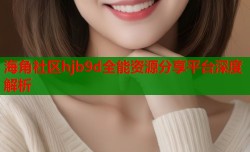 海角社区hjb9d全能资源分享平台深度解析