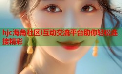 hjc海角社区i互动交流平台助你轻松连接精彩