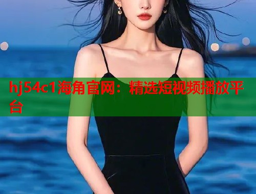hj54c1海角官网：精选短视频播放平台  第1张