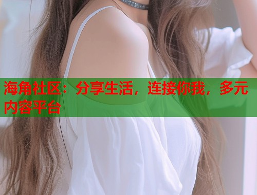 海角社区：分享生活，连接你我，多元内容平台  第2张