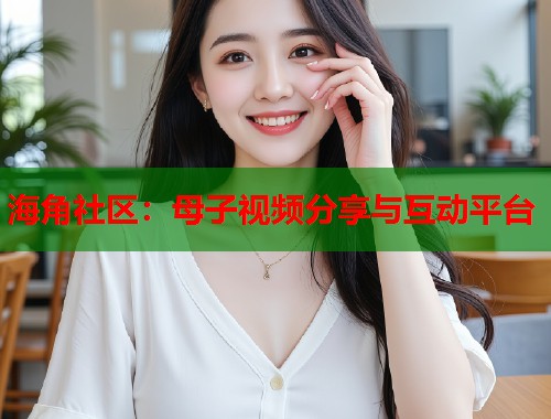 海角社区：母子视频分享与互动平台  第1张