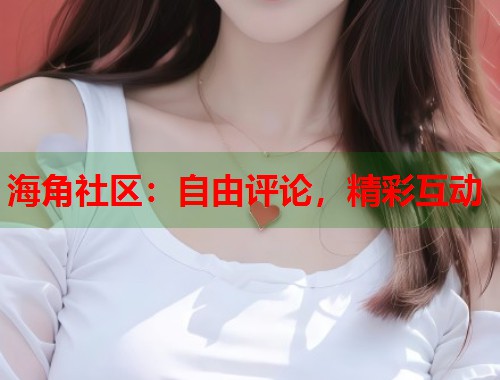 海角社区：自由评论，精彩互动  第1张