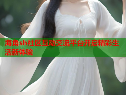 海角sh社区互动交流平台开启精彩生活新体验  第1张