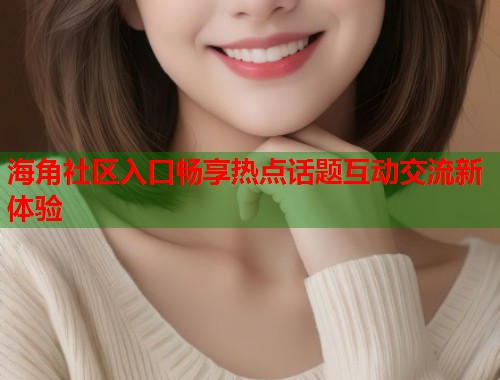 海角社区入口畅享热点话题互动交流新体验  第1张