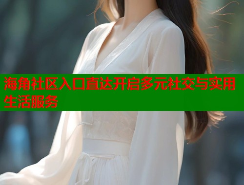 海角社区入口直达开启多元社交与实用生活服务  第2张