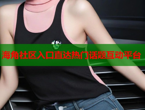 海角社区入口直达热门话题互动平台  第2张