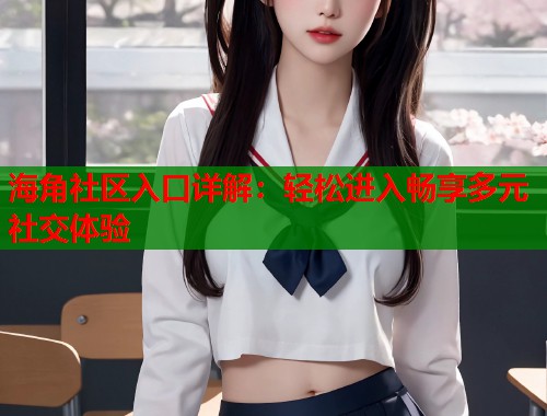 海角社区入口详解：轻松进入畅享多元社交体验  第1张