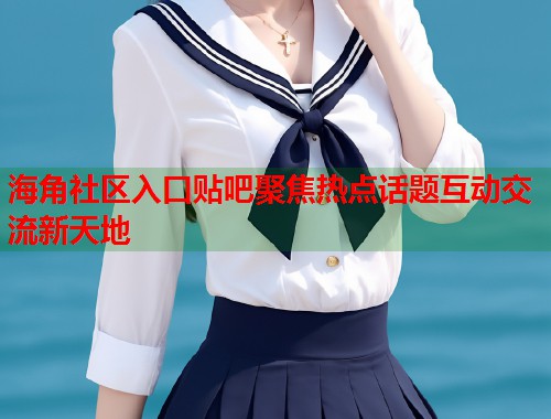海角社区入口贴吧聚焦热点话题互动交流新天地  第1张