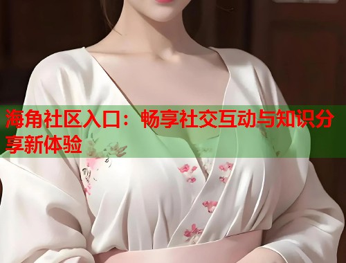海角社区入口：畅享社交互动与知识分享新体验  第2张