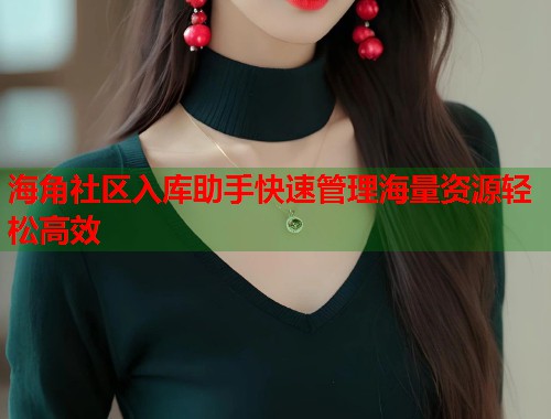 海角社区入库助手快速管理海量资源轻松高效  第1张