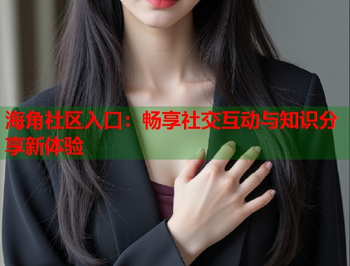 海角社区入口：畅享社交互动与知识分享新体验  第1张