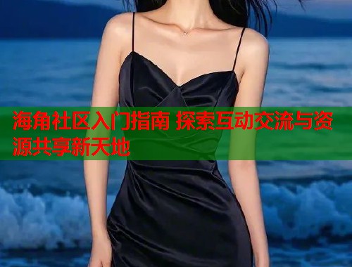 海角社区入门指南 探索互动交流与资源共享新天地  第1张