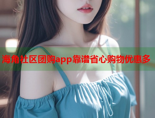 海角社区团购app靠谱省心购物优惠多  第1张