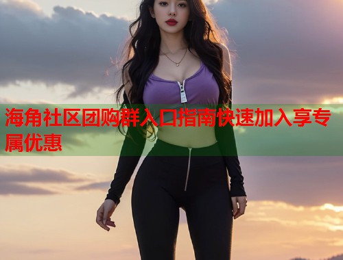 海角社区团购群入口指南快速加入享专属优惠  第1张
