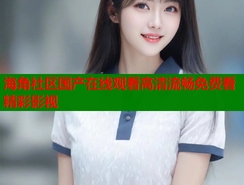 海角社区国产在线观看高清流畅免费看精彩影视  第1张