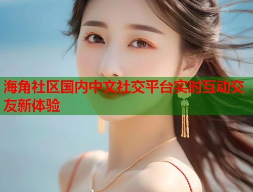 海角社区国内中文社交平台实时互动交友新体验  第1张