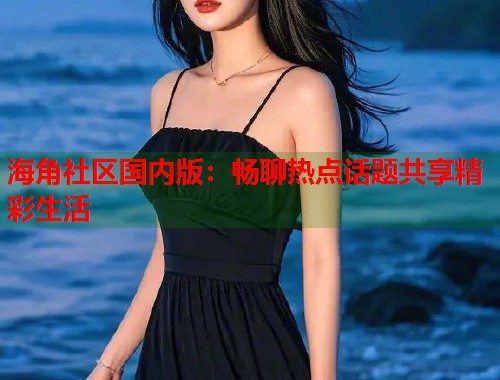 海角社区国内版：畅聊热点话题共享精彩生活  第1张