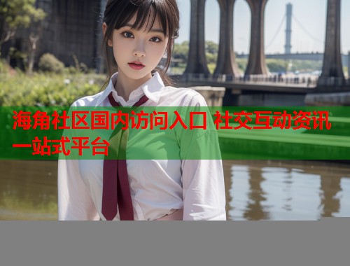 海角社区国内访问入口 社交互动资讯一站式平台  第1张