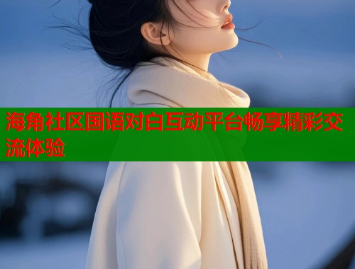 海角社区国语对白互动平台畅享精彩交流体验  第2张